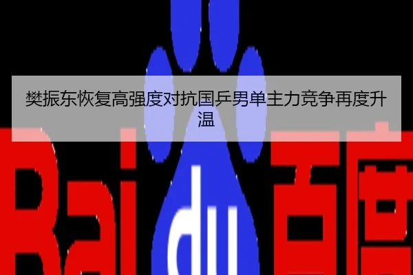 樊振东恢复高强度对抗国乒男单主力竞争再度升温