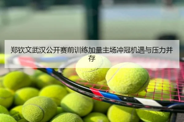 郑钦文武汉公开赛前训练加量主场冲冠机遇与压力并存
