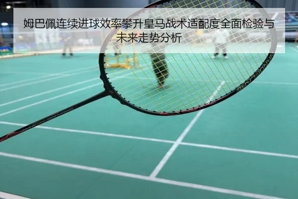 姆巴佩连续进球效率攀升皇马战术适配度全面检验与未来走势分析